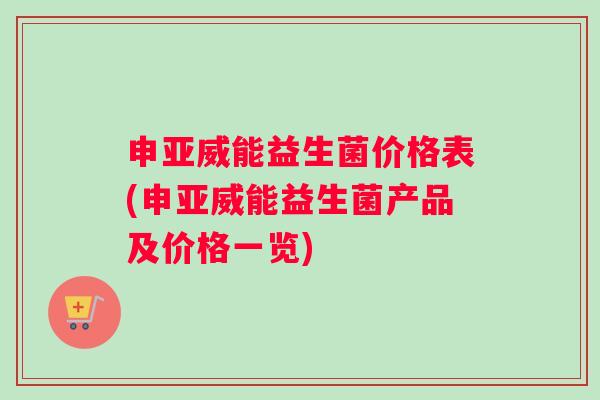 申亚威能益生菌价格表(申亚威能益生菌产品及价格一览)
