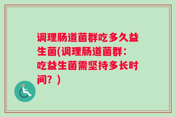 调理肠道菌群吃多久益生菌(调理肠道菌群：吃益生菌需坚持多长时间？)