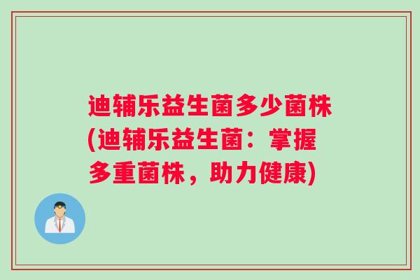 迪辅乐益生菌多少菌株(迪辅乐益生菌：掌握多重菌株，助力健康)