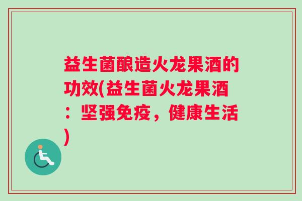 益生菌酿造火龙果酒的功效(益生菌火龙果酒：坚强免疫，健康生活)