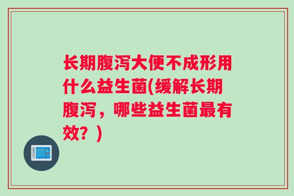长期腹泻大便不成形用什么益生菌(缓解长期腹泻，哪些益生菌最有效？)