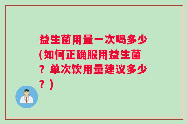 益生菌用量一次喝多少(如何正确服用益生菌？单次饮用量建议多少？)