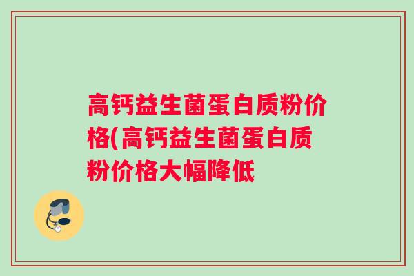 高钙益生菌蛋白质粉价格(高钙益生菌蛋白质粉价格大幅降低