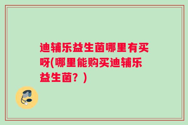 迪辅乐益生菌哪里有买呀(哪里能购买迪辅乐益生菌？)
