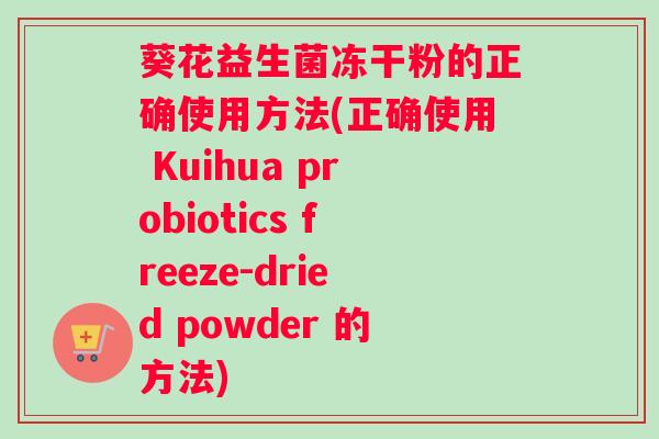 葵花益生菌冻干粉的正确使用方法(正确使用 Kuihua probiotics freeze-dried powder 的方法)