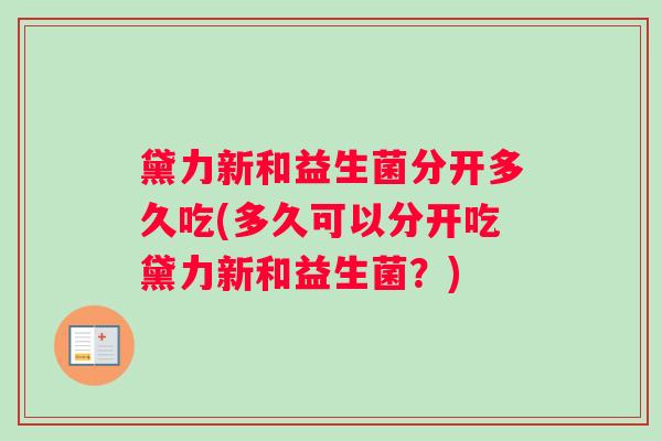 黛力新和益生菌分开多久吃(多久可以分开吃黛力新和益生菌?) 黛力新和益生菌分开多久吃(多久可以分开吃黛力新和益生菌?)