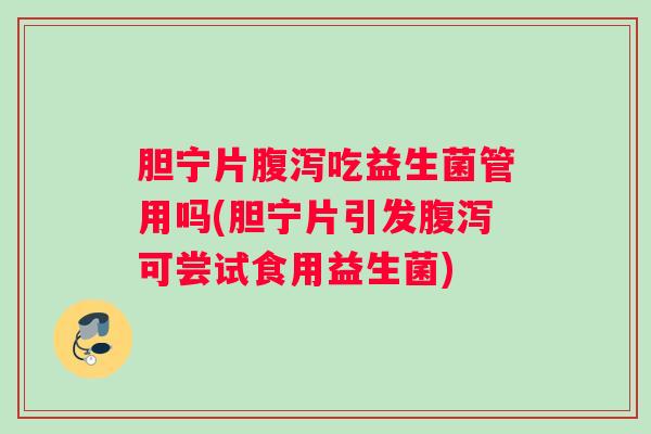 胆宁片吃益生菌管用吗(胆宁片引发可尝试食用益生菌) 胆宁片吃益生菌管用吗(胆宁片引发可尝试食用益生菌)