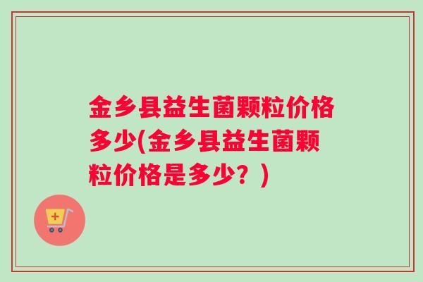 金乡县益生菌颗粒价格多少(金乡县益生菌颗粒价格是多少？)