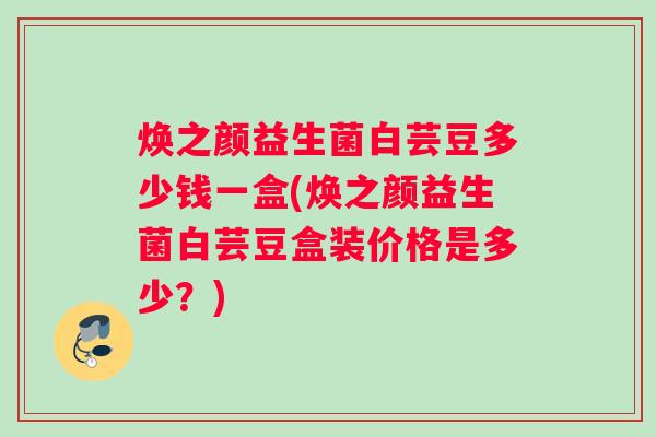 焕之颜益生菌白芸豆多少钱一盒(焕之颜益生菌白芸豆盒装价格是多少?) 焕之颜益生菌白芸豆多少钱一盒(焕之颜益生菌白芸豆盒装价格是多少?)