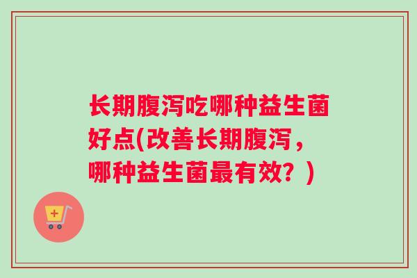 长期腹泻吃哪种益生菌好点(改善长期腹泻，哪种益生菌最有效？)