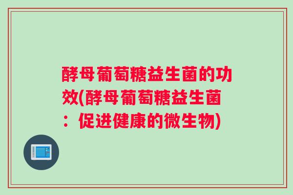酵母葡萄糖益生菌的功效(酵母葡萄糖益生菌：促进健康的微生物)