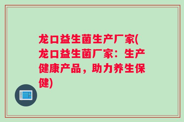 龙口益生菌生产厂家(龙口益生菌厂家：生产健康产品，助力养生保健)
