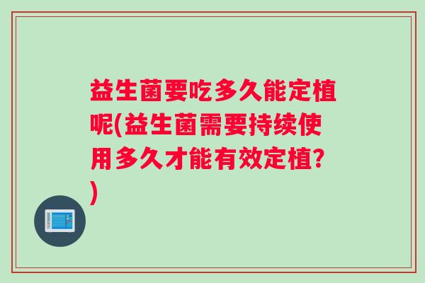益生菌要吃多久能定植呢(益生菌需要持续使用多久才能有效定植？)