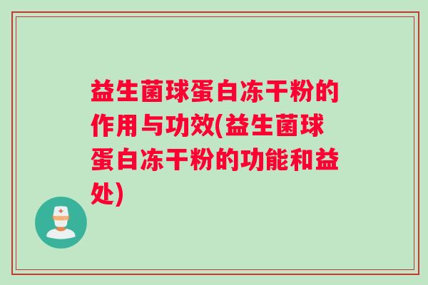 益生菌球蛋白冻干粉的作用与功效(益生菌球蛋白冻干粉的功能和益处)