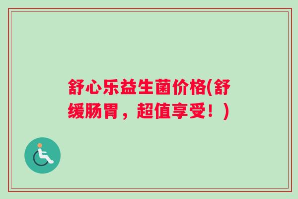 舒心乐益生菌价格(舒缓肠胃，超值享受！)