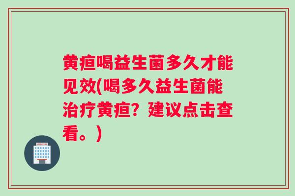 黄疸喝益生菌多久才能见效(喝多久益生菌能治疗黄疸？建议点击查看。)