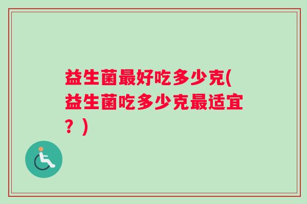益生菌最好吃多少克(益生菌吃多少克最适宜？)