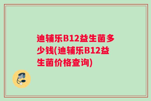 迪辅乐B12益生菌多少钱(迪辅乐B12益生菌价格查询)