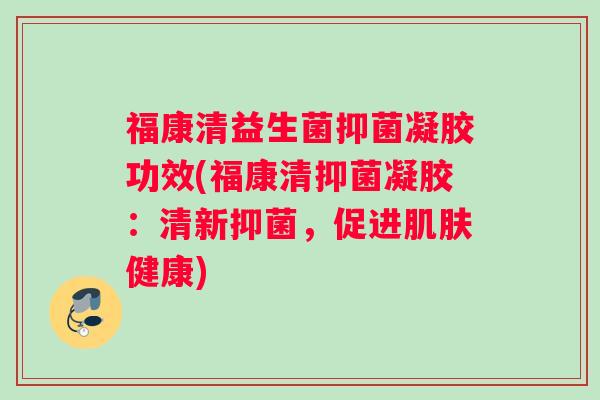 福康清益生菌抑菌凝胶功效(福康清抑菌凝胶：清新抑菌，促进肌肤健康)