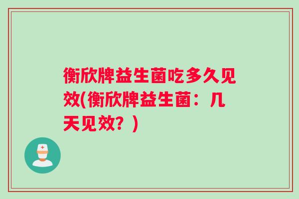 衡欣牌益生菌吃多久见效(衡欣牌益生菌：几天见效？)