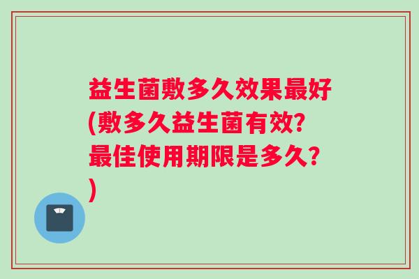 益生菌敷多久效果好(敷多久益生菌有效？佳使用期限是多久？)