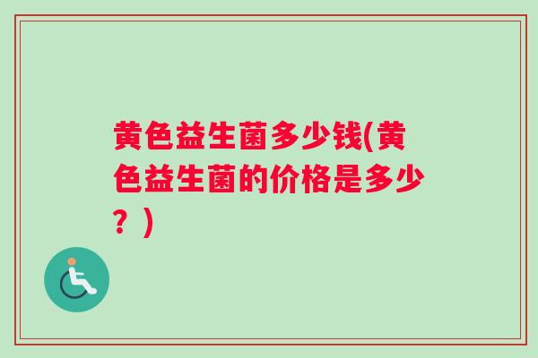 黄色益生菌多少钱(黄色益生菌的价格是多少？)