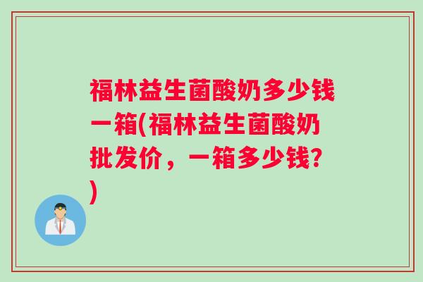 福林益生菌酸奶多少钱一箱(福林益生菌酸奶批发价，一箱多少钱？)