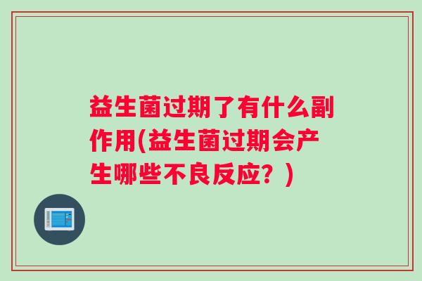 益生菌过期了有什么副作用(益生菌过期会产生哪些不良反应?) 益生菌过期了有什么副作用(益生菌过期会产生哪些不良反应?)