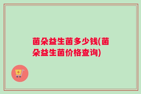 菌朵益生菌多少钱(菌朵益生菌价格查询)