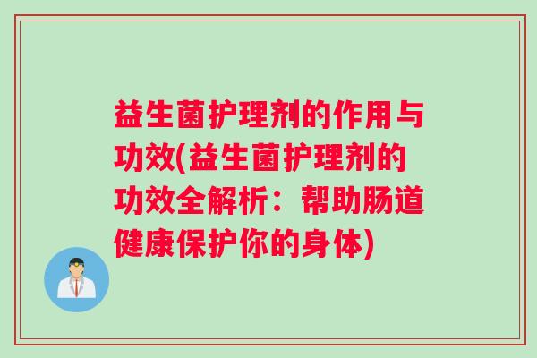 益生菌护理剂的作用与功效(益生菌护理剂的功效全解析：帮助肠道健康保护你的身体)