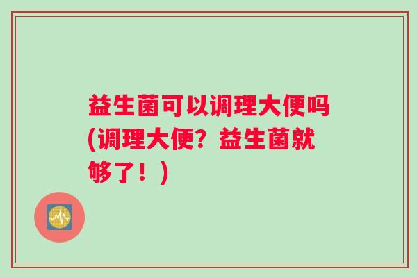 益生菌可以调理大便吗(调理大便？益生菌就够了！)