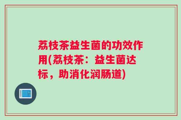 荔枝茶益生菌的功效作用(荔枝茶:益生菌达标,助消化润肠道) 荔枝茶益生菌的功效作用(荔枝茶:益生菌达标,助消化润肠道)