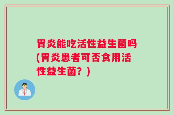 胃炎能吃活性益生菌吗(胃炎患者可否食用活性益生菌？)