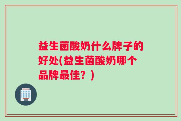 益生菌酸奶什么牌子的好处(益生菌酸奶哪个品牌最佳？)