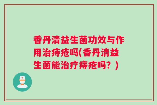 香丹清益生菌功效与作用治痔疮吗(香丹清益生菌能治疗痔疮吗？)