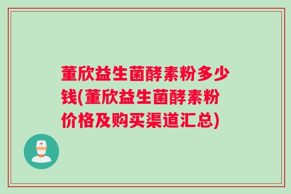 董欣益生菌酵素粉多少钱(董欣益生菌酵素粉价格及购买渠道汇总)