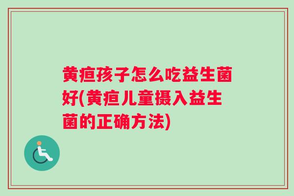 黄疸孩子怎么吃益生菌好(黄疸儿童摄入益生菌的正确方法)