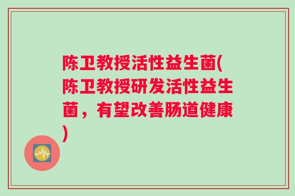 陈卫教授活性益生菌(陈卫教授研发活性益生菌，有望改善肠道健康)