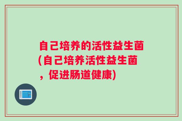 自己培养的活性益生菌(自己培养活性益生菌，促进肠道健康)