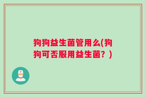 狗狗益生菌管用么(狗狗可否服用益生菌？)
