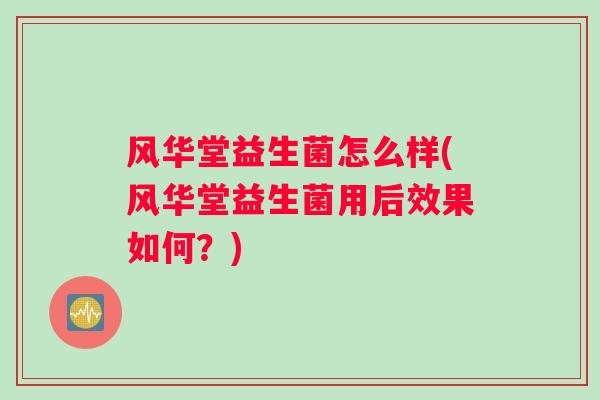 风华堂益生菌怎么样(风华堂益生菌用后效果如何？)