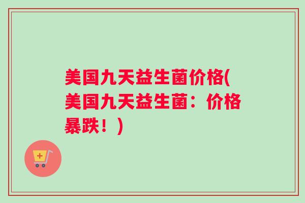 美国九天益生菌价格(美国九天益生菌：价格暴跌！)