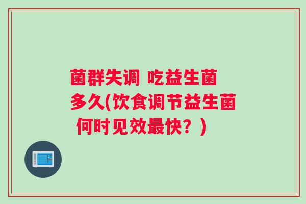 菌群失调 吃益生菌 多久(饮食调节益生菌 何时见效最快？)