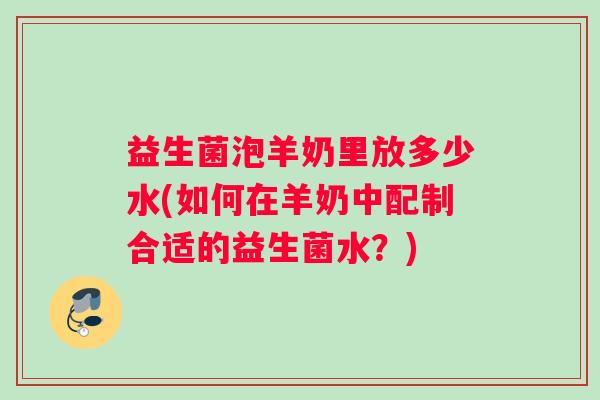 益生菌泡羊奶里放多少水(如何在羊奶中配制合适的益生菌水？)