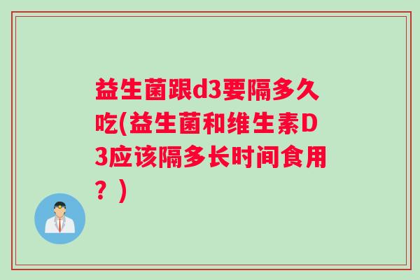 益生菌跟d3要隔多久吃(益生菌和维生素D3应该隔多长时间食用？)