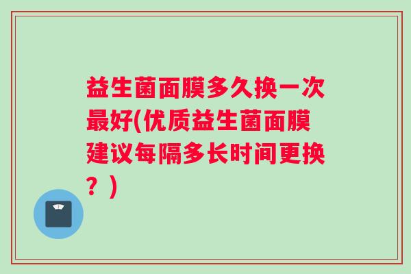 益生菌面膜多久换一次最好(优质益生菌面膜建议每隔多长时间更换？)