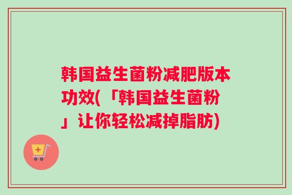 韩国益生菌粉减肥版本功效(「韩国益生菌粉」让你轻松减掉脂肪)