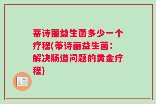 蒂诗丽益生菌多少一个疗程(蒂诗丽益生菌：解决肠道问题的黄金疗程)