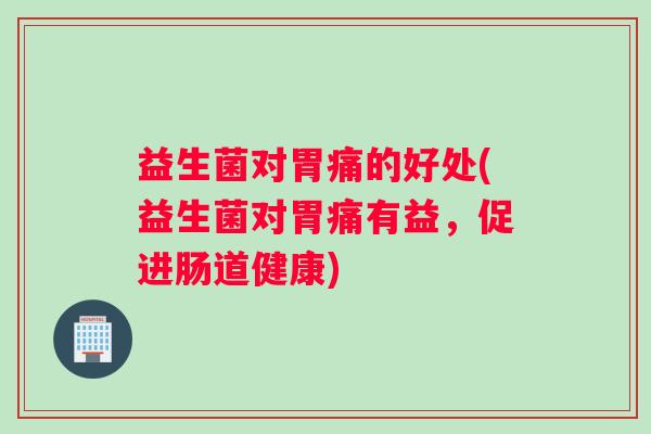 益生菌对胃痛的好处(益生菌对胃痛有益，促进肠道健康)