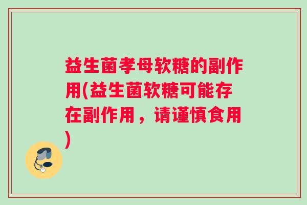 益生菌孝母软糖的副作用(益生菌软糖可能存在副作用，请谨慎食用)